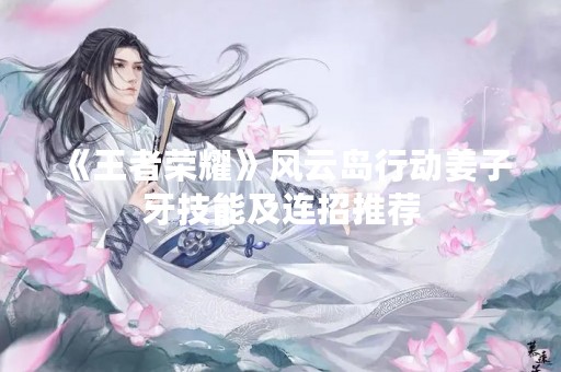《王者荣耀》风云岛行动姜子牙技能及连招推荐