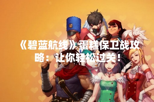 《碧蓝航线》蛋糕保卫战攻略：让你轻松过关！
