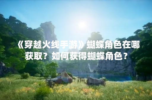 《穿越火线手游》蝴蝶角色在哪获取？如何获得蝴蝶角色？