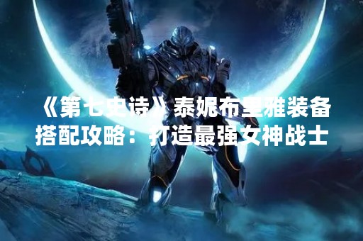 《第七史诗》泰妮布里雅装备搭配攻略：打造最强女神战士