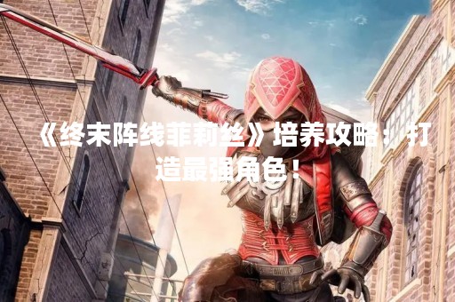 《终末阵线菲莉丝》培养攻略：打造最强角色！