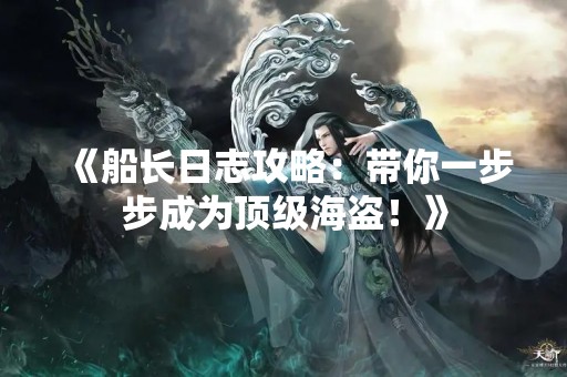 《船长日志攻略：带你一步步成为顶级海盗！》