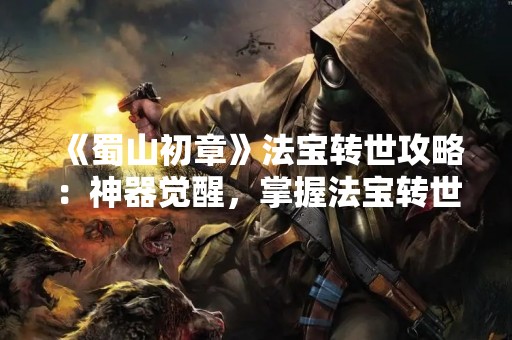 《蜀山初章》法宝转世攻略：神器觉醒，掌握法宝转世之道