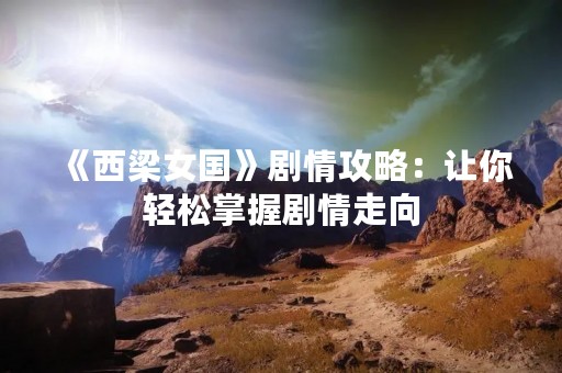 《西梁女国》剧情攻略：让你轻松掌握剧情走向