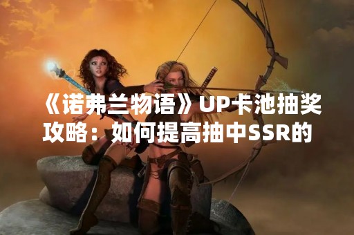 《诺弗兰物语》UP卡池抽奖攻略：如何提高抽中SSR的概率？