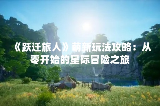 《跃迁旅人》萌新玩法攻略：从零开始的星际冒险之旅
