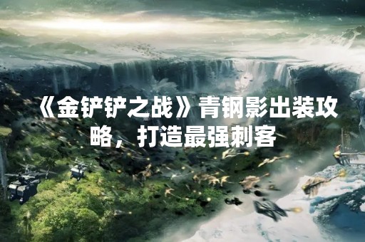 《金铲铲之战》青钢影出装攻略，打造最强刺客