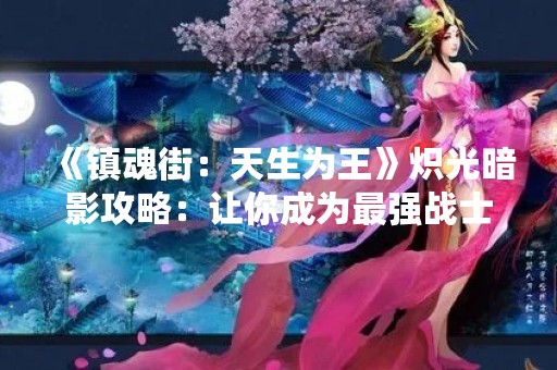 《镇魂街：天生为王》炽光暗影攻略：让你成为最强战士！