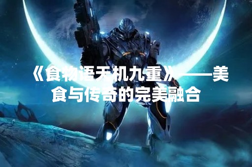 《食物语天机九重》——美食与传奇的完美融合