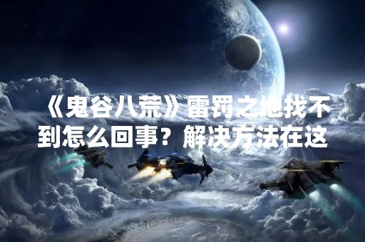 《鬼谷八荒》雷罚之地找不到怎么回事？解决方法在这里！