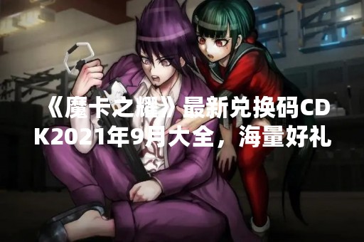 《魔卡之耀》最新兑换码CDK2021年9月大全，海量好礼等你来领！