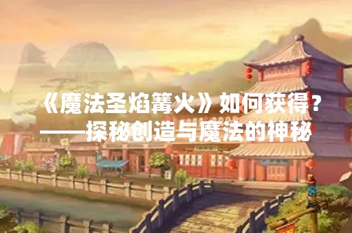 《魔法圣焰篝火》如何获得？——探秘创造与魔法的神秘世界