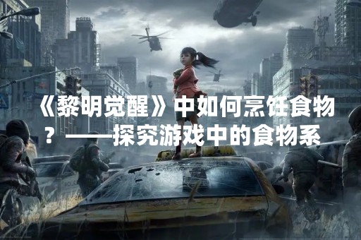 《黎明觉醒》中如何烹饪食物？——探究游戏中的食物系统