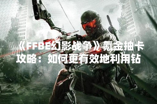 《FFBE幻影战争》氪金抽卡攻略：如何更有效地利用钻石和资源