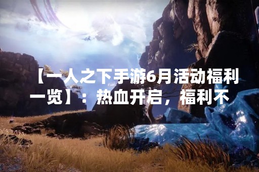 【一人之下手游6月活动福利一览】：热血开启，福利不断！