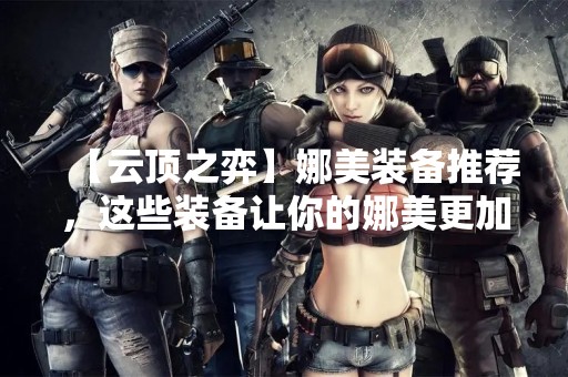【云顶之弈】娜美装备推荐，这些装备让你的娜美更加厉害！