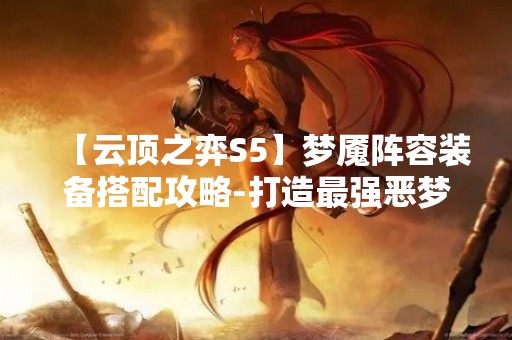 【云顶之弈S5】梦魇阵容装备搭配攻略-打造最强恶梦阵容