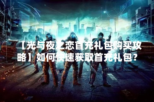 【光与夜之恋首充礼包购买攻略】如何快速获取首充礼包？