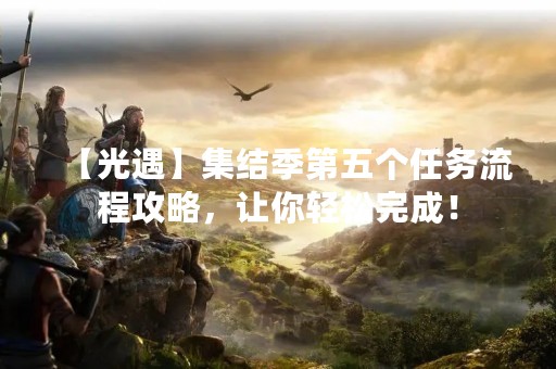 【光遇】集结季第五个任务流程攻略，让你轻松完成！