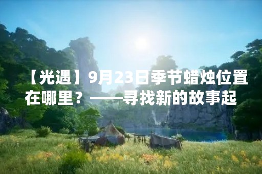 【光遇】9月23日季节蜡烛位置在哪里？——寻找新的故事起点
