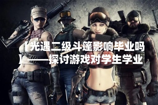 【光遇二级斗篷影响毕业吗】——探讨游戏对学生学业的影响