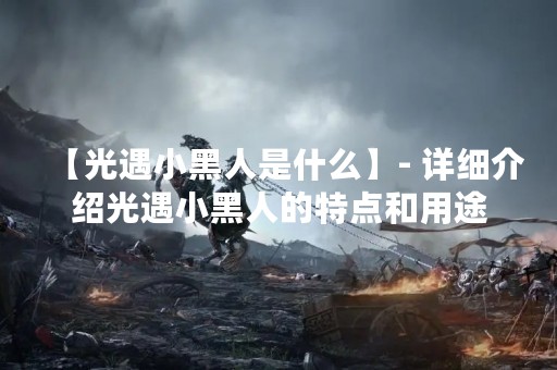 【光遇小黑人是什么】- 详细介绍光遇小黑人的特点和用途