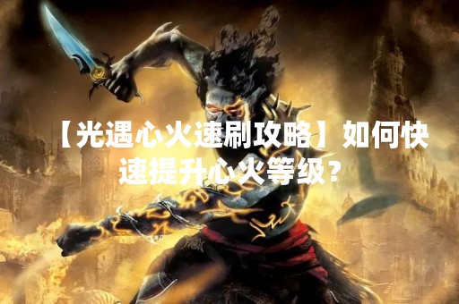 【光遇心火速刷攻略】如何快速提升心火等级？