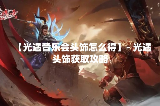 【光遇音乐会头饰怎么得】- 光遇头饰获取攻略