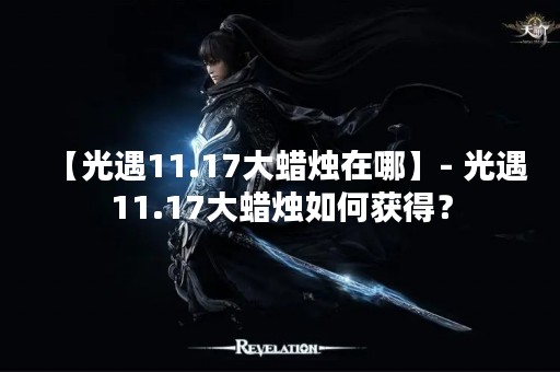 【光遇11.17大蜡烛在哪】- 光遇11.17大蜡烛如何获得？