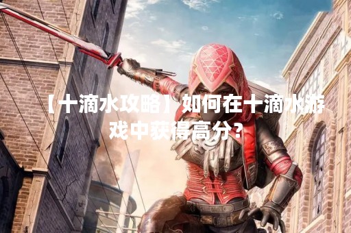 【十滴水攻略】如何在十滴水游戏中获得高分？
