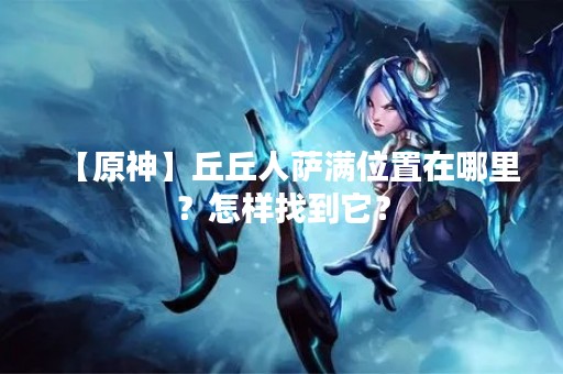 【原神】丘丘人萨满位置在哪里？怎样找到它？