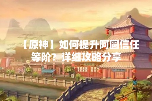 【原神】如何提升阿圆信任等阶？详细攻略分享