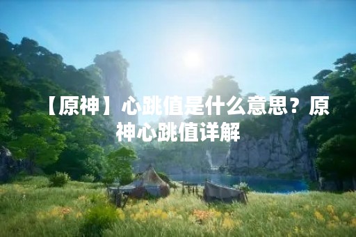 【原神】心跳值是什么意思？原神心跳值详解