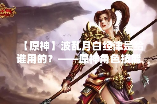 【原神】波乱月白经津是给谁用的？——原神角色技能详解