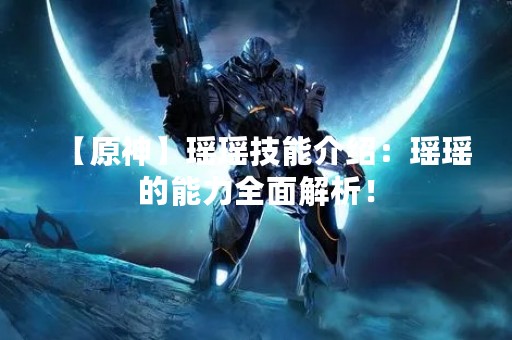 【原神】瑶瑶技能介绍：瑶瑶的能力全面解析！