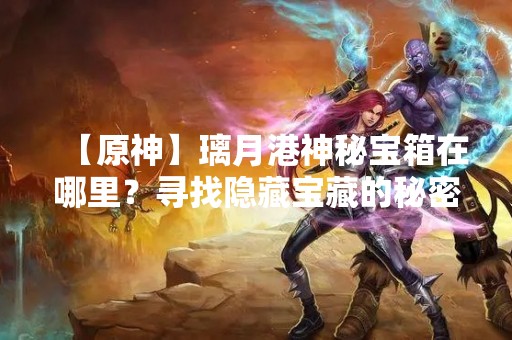 【原神】璃月港神秘宝箱在哪里？寻找隐藏宝藏的秘密！