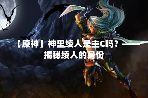 【原神】神里绫人是主C吗？——揭秘绫人的身份