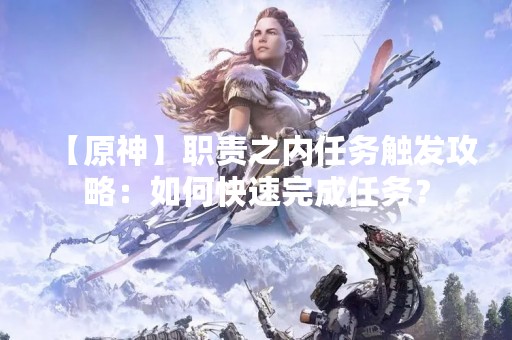 【原神】职责之内任务触发攻略：如何快速完成任务？