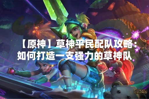 【原神】草神平民配队攻略：如何打造一支强力的草神队伍？