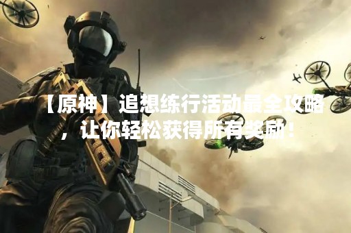 【原神】追想练行活动最全攻略，让你轻松获得所有奖励！