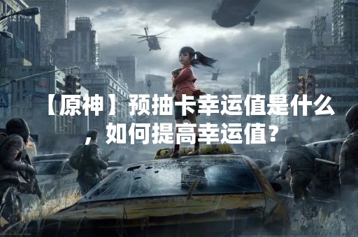【原神】预抽卡幸运值是什么，如何提高幸运值？