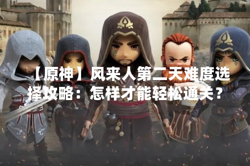 【原神】风来人第二天难度选择攻略：怎样才能轻松通关？