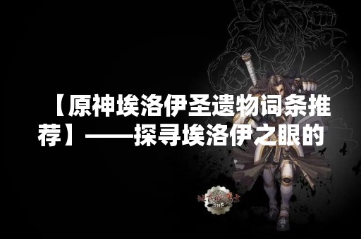 【原神埃洛伊圣遗物词条推荐】——探寻埃洛伊之眼的秘密