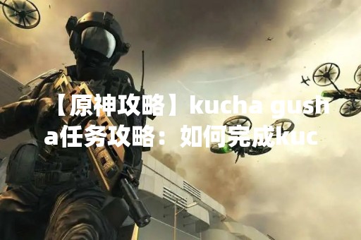 【原神攻略】kucha gusha任务攻略：如何完成kucha gusha任务？