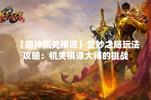 【原神机关棋谭】灵妙之局玩法攻略：机关棋谭**的挑战