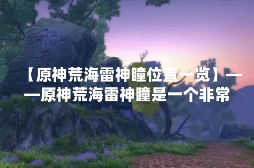 【原神荒海雷神瞳位置一览】——原神荒海雷神瞳是一个非常重要的收集品，它可以用来解锁许多新的角色、技能和装备。但是，很多玩家并不知道如何找到这些神瞳。本文将为大家详细介绍原神荒海雷神瞳的位置一览，帮助大家轻松找到这些收集品。