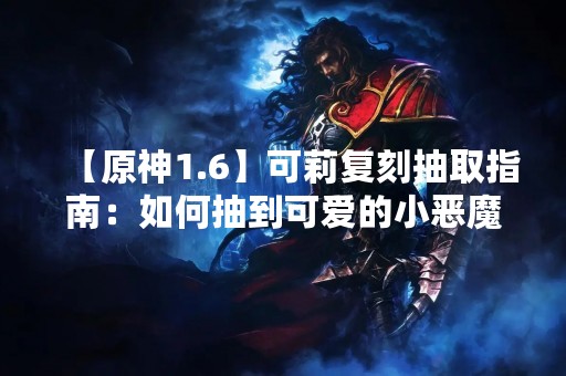 【原神1.6】可莉复刻抽取指南：如何抽到可爱的小恶魔？