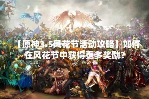 【原神3.5风花节活动攻略】如何在风花节中获得更多奖励？