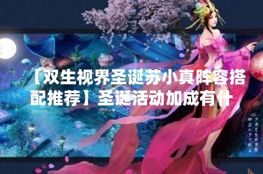 【双生视界圣诞苏小真阵容搭配推荐】圣诞活动加成有什么？
