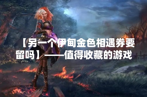 【另一个伊甸金色相遇券要留吗】——值得收藏的游戏道具